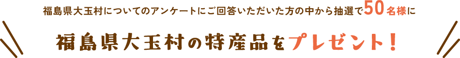 福島県大玉村についてのアンケートにご回答いただいた方の中から抽選で50名様に福島県大玉村の特産品をプレゼント！
