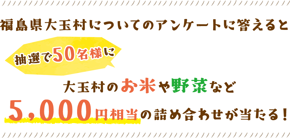 福島県大玉村についてのアンケートにご回答いただいた方の中から抽選で50名様に福島県大玉村の特産品をプレゼント！